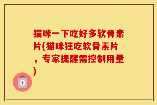 猫咪一下吃好多软骨素片(猫咪狂吃软骨素片,专家提醒需控制用量) 猫咪一下吃好多软骨素片(猫咪狂吃软骨素片,专家提醒需控制用量)