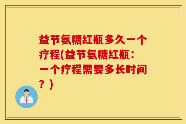 益节氨糖红瓶多久一个疗程(益节氨糖红瓶:一个疗程需要多长时间?) 益节氨糖红瓶多久一个疗程(益节氨糖红瓶:一个疗程需要多长时间?)