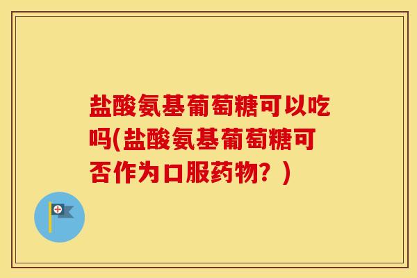 盐酸氨基葡萄糖可以吃吗(盐酸氨基葡萄糖可否作为口服？)