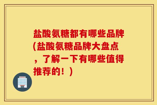 盐酸氨糖都有哪些品牌(盐酸氨糖品牌大盘点,了解一下有哪些值得推荐的!) 盐酸氨糖都有哪些品牌(盐酸氨糖品牌大盘点,了解一下有哪些值得推荐的!)