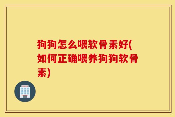 狗狗怎么喂软骨素好(如何正确喂养狗狗软骨素) 狗狗怎么喂软骨素好(如何正确喂养狗狗软骨素)