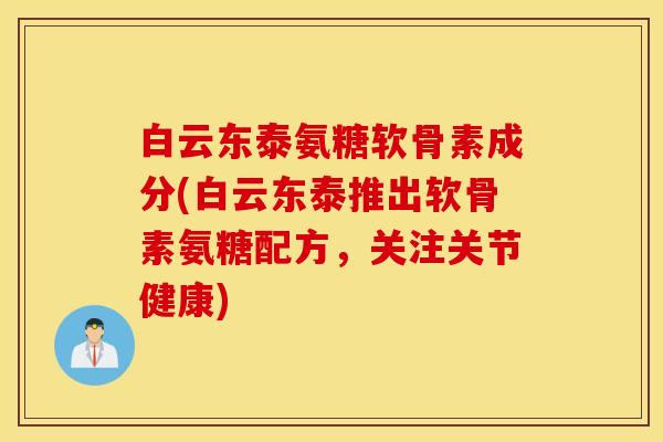 白云东泰氨糖软骨素成分(白云东泰推出软骨素氨糖配方，关注关节健康)