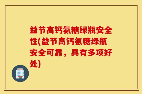 益节高钙氨糖绿瓶安全性(益节高钙氨糖绿瓶安全可靠,具有多项好处) 益节高钙氨糖绿瓶安全性(益节高钙氨糖绿瓶安全可靠,具有多项好处)