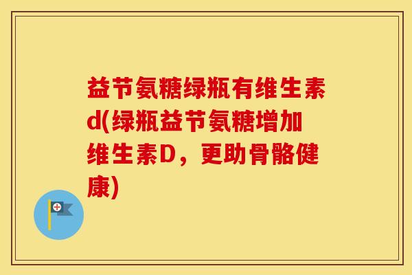 益节氨糖绿瓶有维生素d(绿瓶益节氨糖增加维生素D，更助骨骼健康)