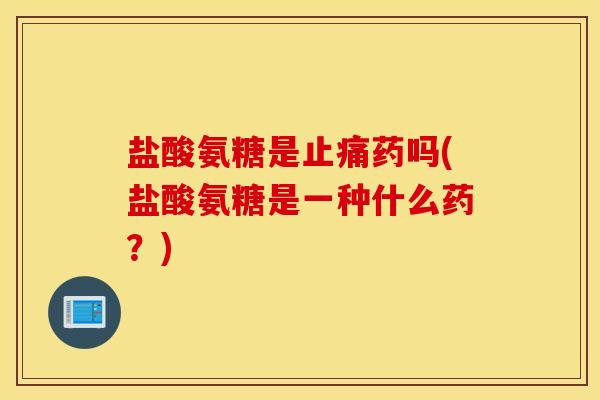 盐酸氨糖是药吗(盐酸氨糖是一种什么药?) 盐酸氨糖是药吗(盐酸氨糖是一种什么药?)