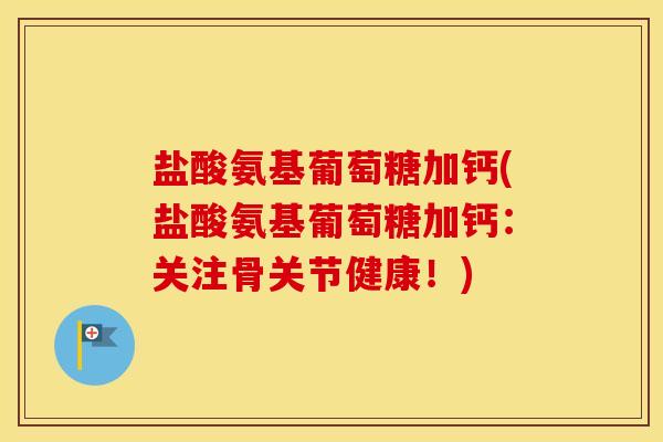 盐酸氨基葡萄糖加钙(盐酸氨基葡萄糖加钙：关注骨关节健康！)