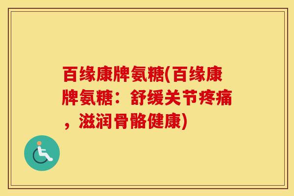 百缘康牌氨糖(百缘康牌氨糖:舒缓关节,滋润骨骼健康) 百缘康牌氨糖(百缘康牌氨糖:舒缓关节,滋润骨骼健康)