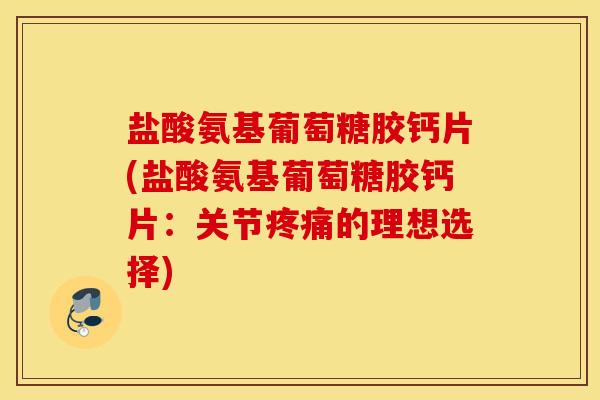 盐酸氨基葡萄糖胶钙片(盐酸氨基葡萄糖胶钙片:关节的理想选择) 盐酸氨基葡萄糖胶钙片(盐酸氨基葡萄糖胶钙片:关节的理想选择)