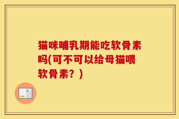 猫咪哺乳期能吃软骨素吗(可不可以给母猫喂软骨素？)