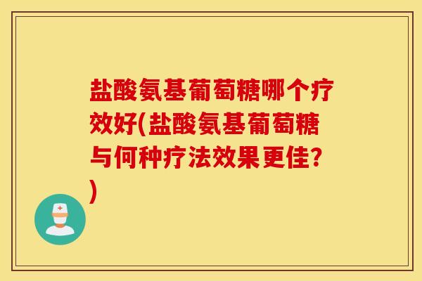 盐酸氨基葡萄糖哪个疗效好(盐酸氨基葡萄糖与何种疗法效果更佳？)