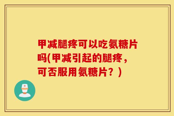 甲减腿疼可以吃氨糖片吗(甲减引起的腿疼,可否服用氨糖片?) 甲减腿疼可以吃氨糖片吗(甲减引起的腿疼,可否服用氨糖片?)