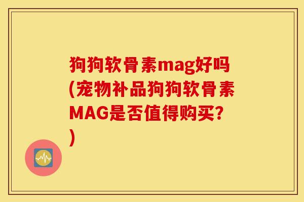 狗狗软骨素mag好吗(宠物补品狗狗软骨素MAG是否值得购买?) 狗狗软骨素mag好吗(宠物补品狗狗软骨素MAG是否值得购买?)