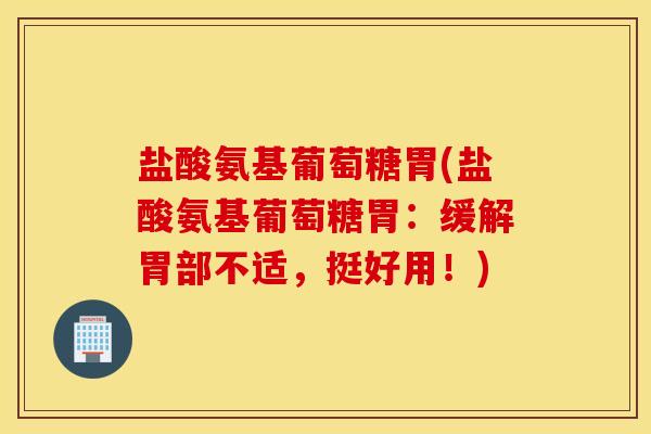 盐酸氨基葡萄糖胃(盐酸氨基葡萄糖胃:缓解胃部不适,挺好用!) 盐酸氨基葡萄糖胃(盐酸氨基葡萄糖胃:缓解胃部不适,挺好用!)