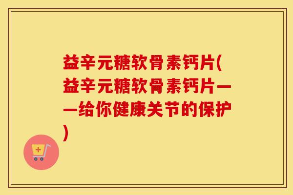 益辛元糖软骨素钙片(益辛元糖软骨素钙片——给你健康关节的保护) 益辛元糖软骨素钙片(益辛元糖软骨素钙片——给你健康关节的保护)