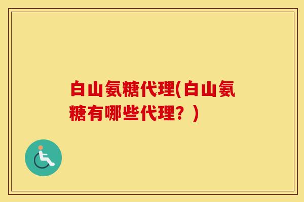 白山氨糖代理(白山氨糖有哪些代理？)