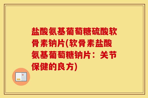 盐酸氨基葡萄糖硫酸软骨素钠片(软骨素盐酸氨基葡萄糖钠片：关节保健的良方)