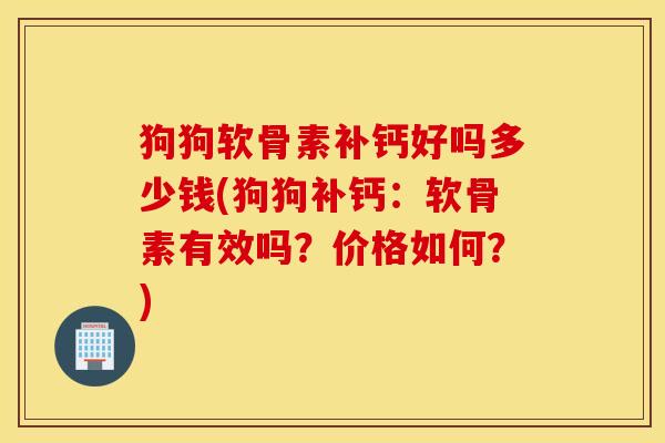 狗狗软骨素补钙好吗多少钱(狗狗补钙:软骨素有效吗?价格如何?) 狗狗软骨素补钙好吗多少钱(狗狗补钙:软骨素有效吗?价格如何?)