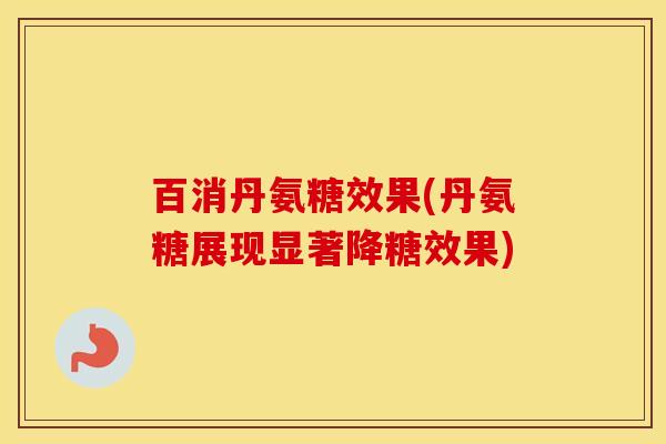 百消丹氨糖效果(丹氨糖展现显著降糖效果) 百消丹氨糖效果(丹氨糖展现显著降糖效果)