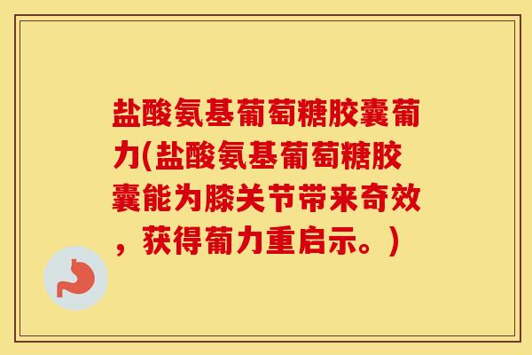 盐酸氨基葡萄糖胶囊葡力(盐酸氨基葡萄糖胶囊能为膝关节带来奇效,获得葡力重启示。) 盐酸氨基葡萄糖胶囊葡力(盐酸氨基葡萄糖胶囊能为膝关节带来奇效,获得葡力重启示。)