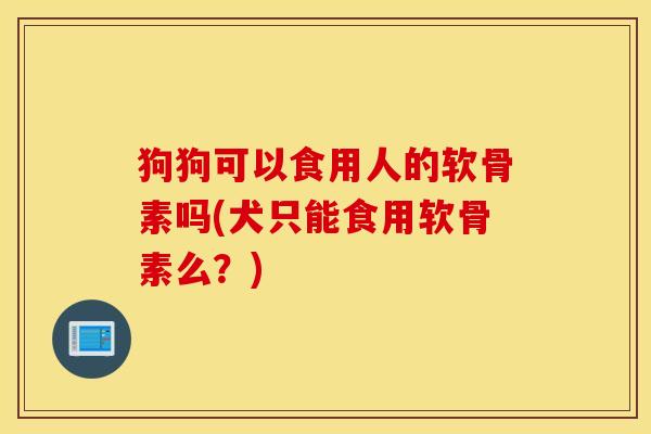 狗狗可以食用人的软骨素吗(犬只能食用软骨素么?) 狗狗可以食用人的软骨素吗(犬只能食用软骨素么?)