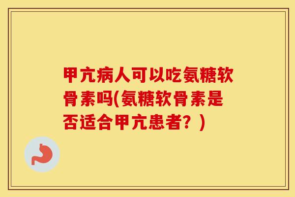 甲亢人可以吃氨糖软骨素吗(氨糖软骨素是否适合甲亢患者?) 甲亢人可以吃氨糖软骨素吗(氨糖软骨素是否适合甲亢患者?)