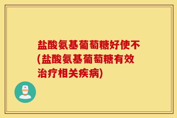 盐酸氨基葡萄糖好使不(盐酸氨基葡萄糖有效相关) 盐酸氨基葡萄糖好使不(盐酸氨基葡萄糖有效相关)