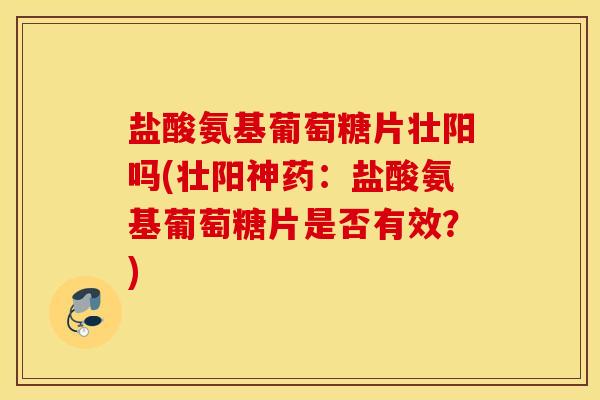 盐酸氨基葡萄糖片壮阳吗(壮阳神药:盐酸氨基葡萄糖片是否有效?) 盐酸氨基葡萄糖片壮阳吗(壮阳神药:盐酸氨基葡萄糖片是否有效?)