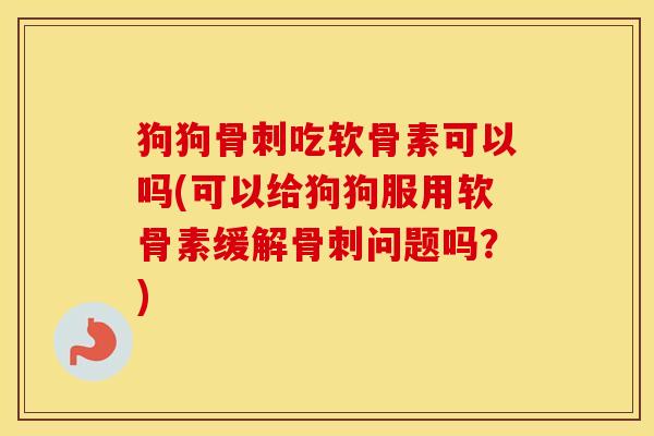 狗狗吃软骨素可以吗(可以给狗狗服用软骨素缓解问题吗？)