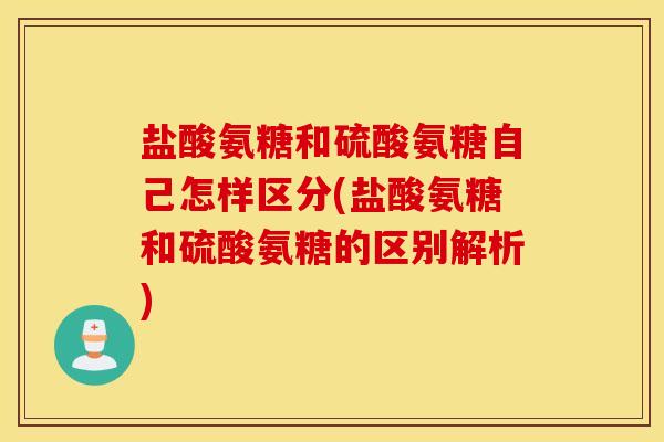 盐酸氨糖和硫酸氨糖自己怎样区分(盐酸氨糖和硫酸氨糖的区别解析) 盐酸氨糖和硫酸氨糖自己怎样区分(盐酸氨糖和硫酸氨糖的区别解析)
