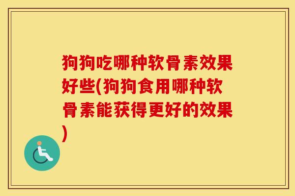 狗狗吃哪种软骨素效果好些(狗狗食用哪种软骨素能获得更好的效果) 狗狗吃哪种软骨素效果好些(狗狗食用哪种软骨素能获得更好的效果)
