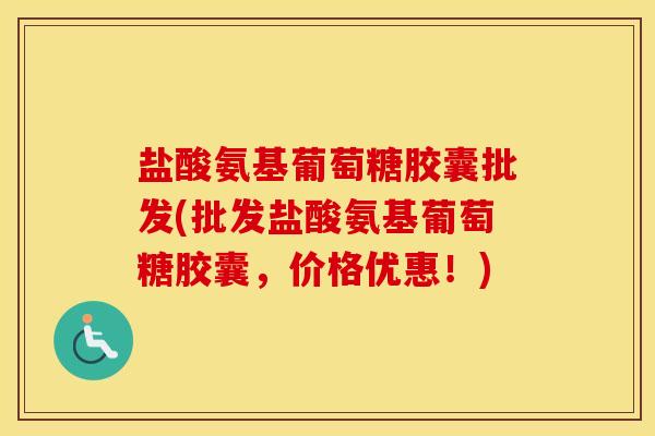 盐酸氨基葡萄糖胶囊批发(批发盐酸氨基葡萄糖胶囊，价格优惠！)