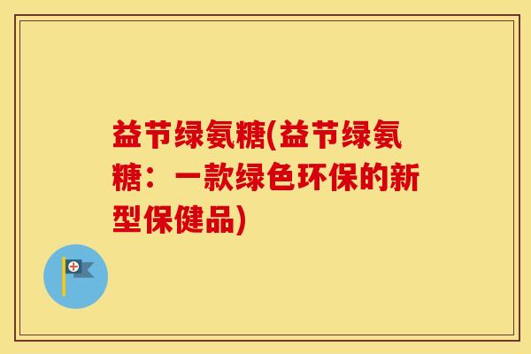 益节绿氨糖(益节绿氨糖:一款绿色环保的新型保健品) 益节绿氨糖(益节绿氨糖:一款绿色环保的新型保健品)