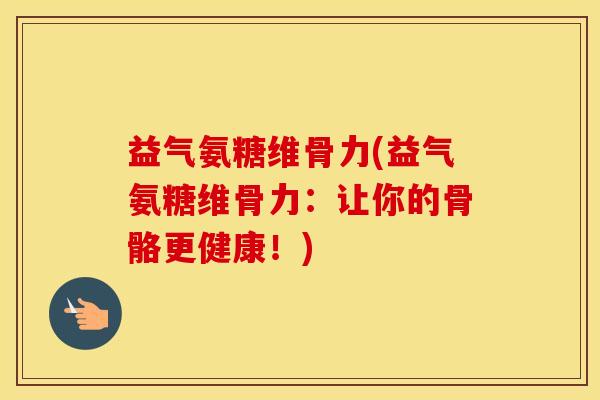 益气氨糖维骨力(益气氨糖维骨力:让你的骨骼更健康!) 益气氨糖维骨力(益气氨糖维骨力:让你的骨骼更健康!)