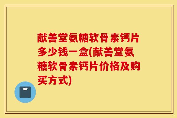 献善堂氨糖软骨素钙片多少钱一盒(献善堂氨糖软骨素钙片价格及购买方式)