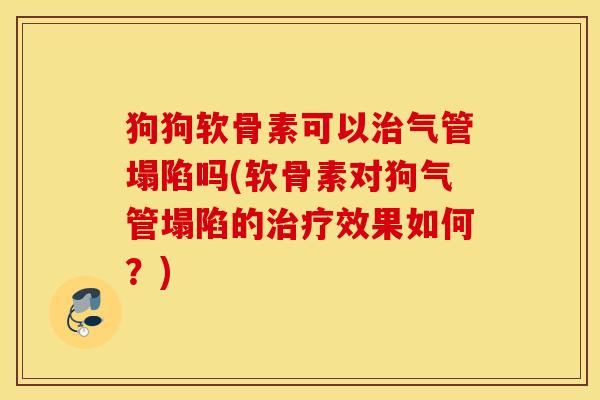 狗狗软骨素可以气管塌陷吗(软骨素对狗气管塌陷的效果如何?) 狗狗软骨素可以气管塌陷吗(软骨素对狗气管塌陷的效果如何?)