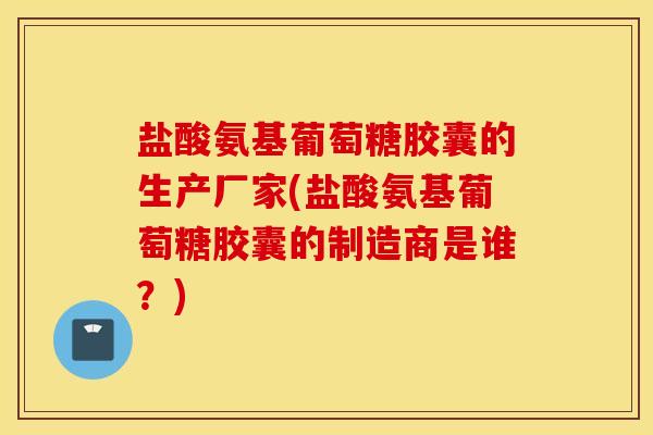 盐酸氨基葡萄糖胶囊的生产厂家(盐酸氨基葡萄糖胶囊的制造商是谁？)