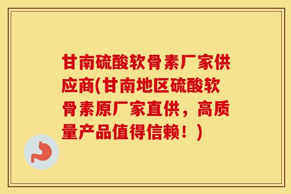 甘南硫酸软骨素厂家供应商(甘南地区硫酸软骨素原厂家直供，高质量产品值得信赖！)