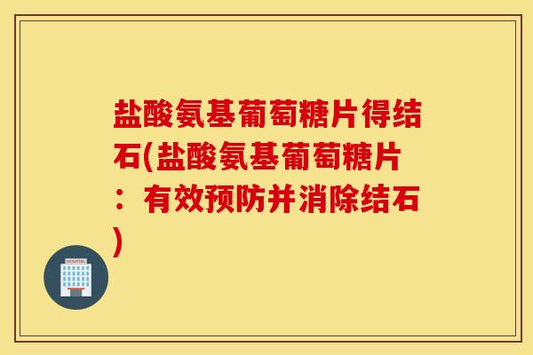 盐酸氨基葡萄糖片得结石(盐酸氨基葡萄糖片:有效并消除结石) 盐酸氨基葡萄糖片得结石(盐酸氨基葡萄糖片:有效并消除结石)
