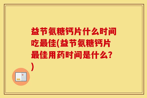 益节氨糖钙片什么时间吃佳(益节氨糖钙片佳用药时间是什么?) 益节氨糖钙片什么时间吃佳(益节氨糖钙片佳用药时间是什么?)