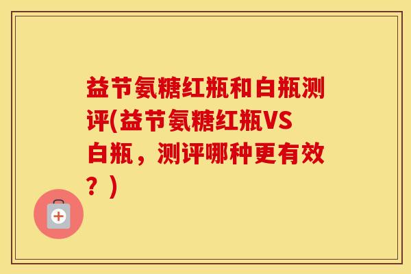 益节氨糖红瓶和白瓶测评(益节氨糖红瓶VS白瓶,测评哪种更有效?) 益节氨糖红瓶和白瓶测评(益节氨糖红瓶VS白瓶,测评哪种更有效?)