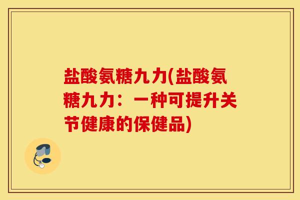 盐酸氨糖九力(盐酸氨糖九力:一种可提升关节健康的保健品) 盐酸氨糖九力(盐酸氨糖九力:一种可提升关节健康的保健品)