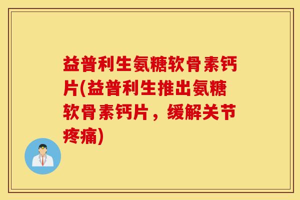 益普利生氨糖软骨素钙片(益普利生推出氨糖软骨素钙片,缓解关节) 益普利生氨糖软骨素钙片(益普利生推出氨糖软骨素钙片,缓解关节)