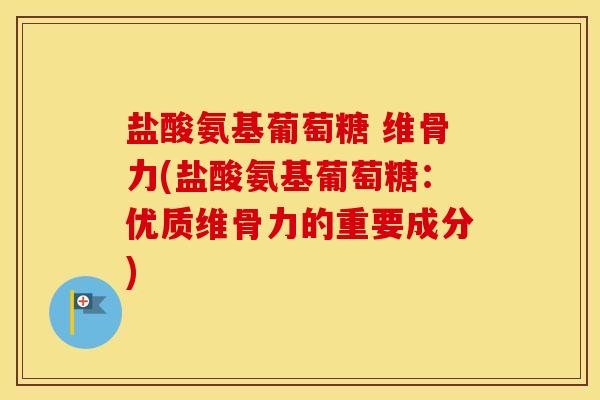 盐酸氨基葡萄糖 维骨力(盐酸氨基葡萄糖:优质维骨力的重要成分) 盐酸氨基葡萄糖 维骨力(盐酸氨基葡萄糖:优质维骨力的重要成分)