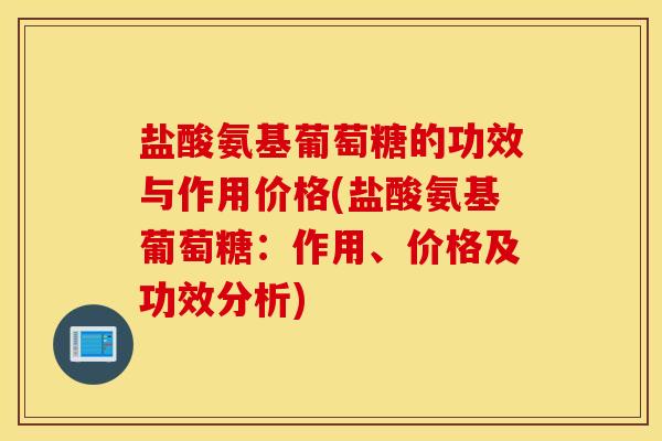 盐酸氨基葡萄糖的功效与作用价格(盐酸氨基葡萄糖:作用、价格及功效分析) 盐酸氨基葡萄糖的功效与作用价格(盐酸氨基葡萄糖:作用、价格及功效分析)