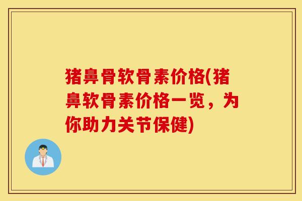 猪鼻骨软骨素价格(猪鼻软骨素价格一览,为你助力关节保健) 猪鼻骨软骨素价格(猪鼻软骨素价格一览,为你助力关节保健)