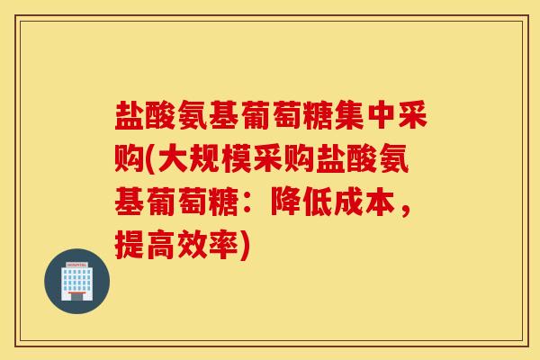 盐酸氨基葡萄糖集中采购(大规模采购盐酸氨基葡萄糖:降低成本,提高效率) 盐酸氨基葡萄糖集中采购(大规模采购盐酸氨基葡萄糖:降低成本,提高效率)