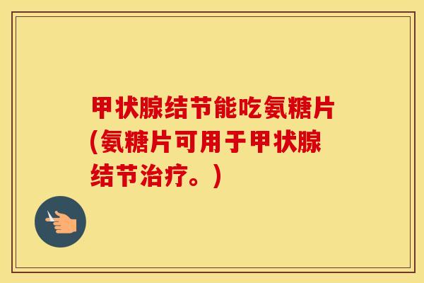 结节能吃氨糖片(氨糖片可用于结节。) 结节能吃氨糖片(氨糖片可用于结节。)