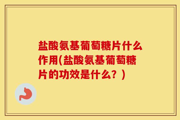 盐酸氨基葡萄糖片什么作用(盐酸氨基葡萄糖片的功效是什么?) 盐酸氨基葡萄糖片什么作用(盐酸氨基葡萄糖片的功效是什么?)