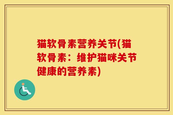 猫软骨素营养关节(猫软骨素:维护猫咪关节健康的营养素) 猫软骨素营养关节(猫软骨素:维护猫咪关节健康的营养素)