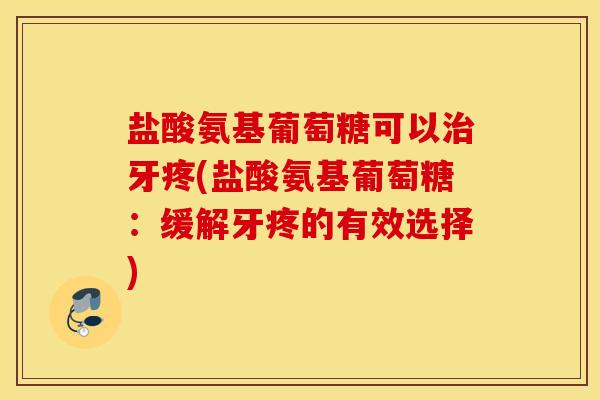 盐酸氨基葡萄糖可以牙疼(盐酸氨基葡萄糖：缓解牙疼的有效选择)